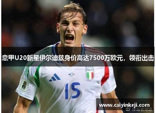 意甲U20新星伊尔迪兹身价高达7500万欧元，领衔出击